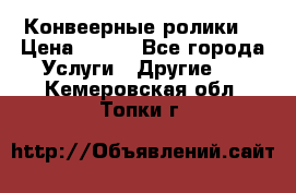 Конвеерные ролики  › Цена ­ 400 - Все города Услуги » Другие   . Кемеровская обл.,Топки г.